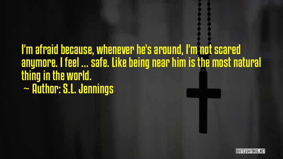 S.L. Jennings Quotes: I'm Afraid Because, Whenever He's Around, I'm Not Scared Anymore. I Feel ... Safe. Like Being Near Him Is The