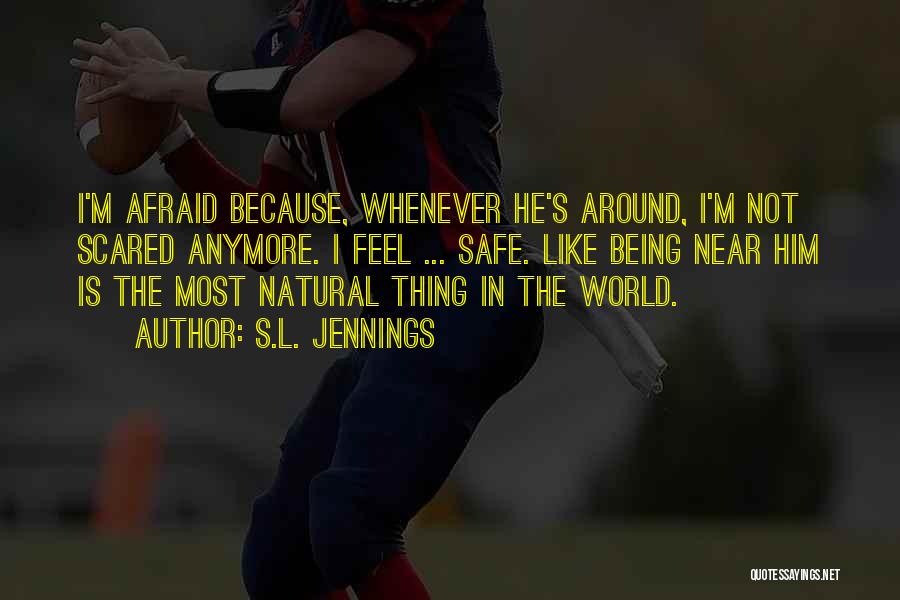 S.L. Jennings Quotes: I'm Afraid Because, Whenever He's Around, I'm Not Scared Anymore. I Feel ... Safe. Like Being Near Him Is The