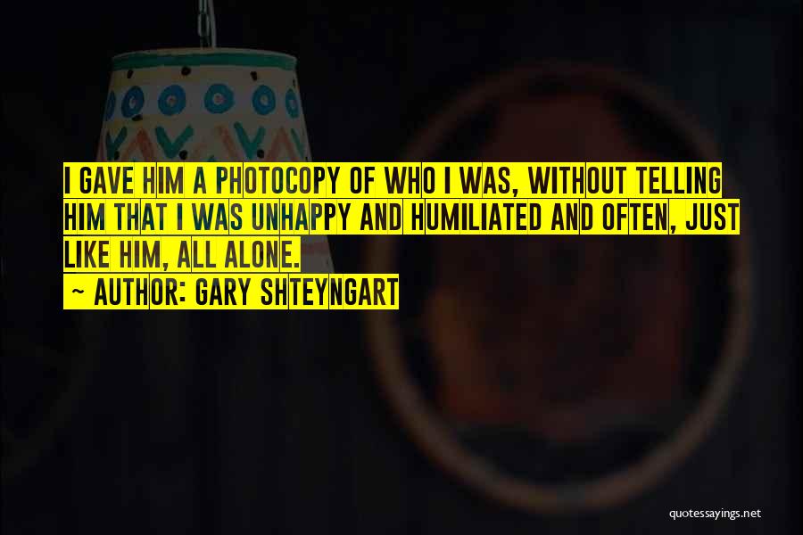 Gary Shteyngart Quotes: I Gave Him A Photocopy Of Who I Was, Without Telling Him That I Was Unhappy And Humiliated And Often,