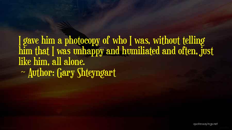 Gary Shteyngart Quotes: I Gave Him A Photocopy Of Who I Was, Without Telling Him That I Was Unhappy And Humiliated And Often,