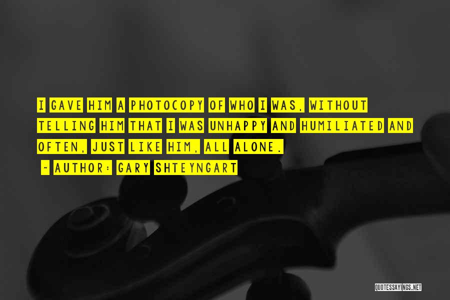 Gary Shteyngart Quotes: I Gave Him A Photocopy Of Who I Was, Without Telling Him That I Was Unhappy And Humiliated And Often,