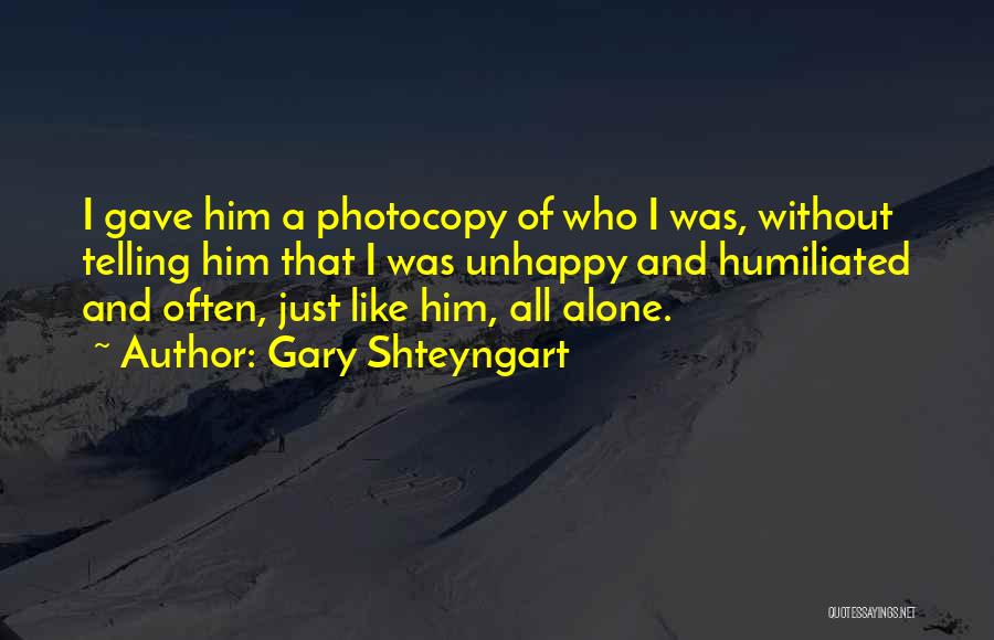 Gary Shteyngart Quotes: I Gave Him A Photocopy Of Who I Was, Without Telling Him That I Was Unhappy And Humiliated And Often,