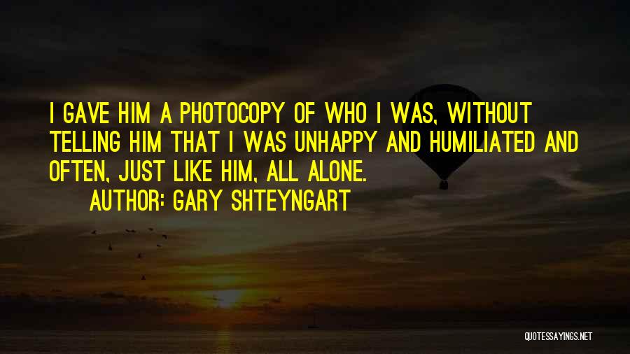 Gary Shteyngart Quotes: I Gave Him A Photocopy Of Who I Was, Without Telling Him That I Was Unhappy And Humiliated And Often,