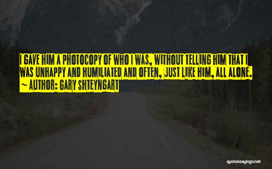 Gary Shteyngart Quotes: I Gave Him A Photocopy Of Who I Was, Without Telling Him That I Was Unhappy And Humiliated And Often,