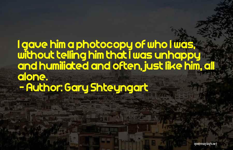 Gary Shteyngart Quotes: I Gave Him A Photocopy Of Who I Was, Without Telling Him That I Was Unhappy And Humiliated And Often,