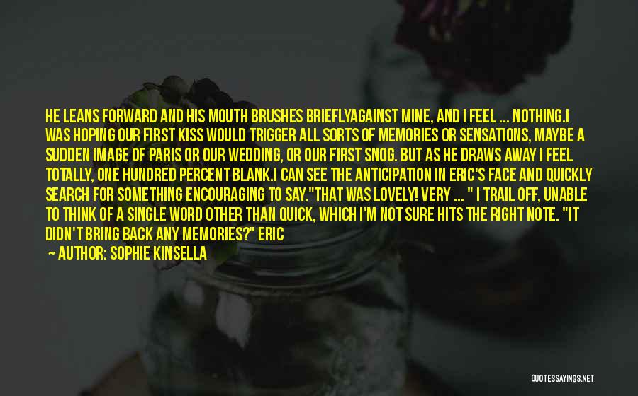Sophie Kinsella Quotes: He Leans Forward And His Mouth Brushes Brieflyagainst Mine, And I Feel ... Nothing.i Was Hoping Our First Kiss Would