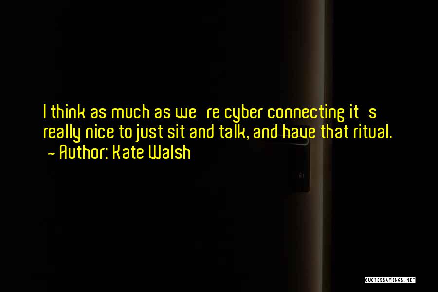 Kate Walsh Quotes: I Think As Much As We're Cyber Connecting It's Really Nice To Just Sit And Talk, And Have That Ritual.