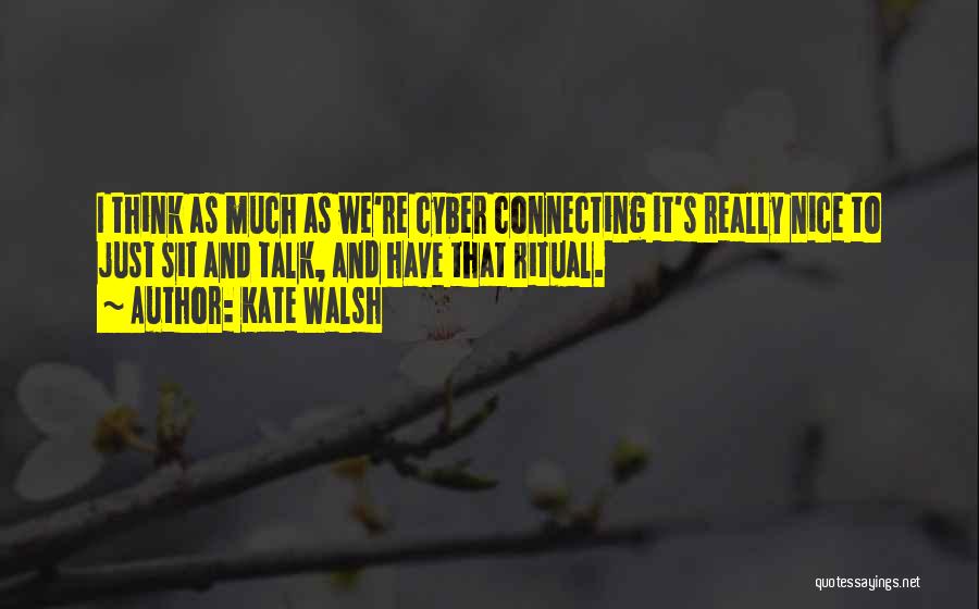 Kate Walsh Quotes: I Think As Much As We're Cyber Connecting It's Really Nice To Just Sit And Talk, And Have That Ritual.