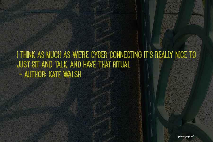 Kate Walsh Quotes: I Think As Much As We're Cyber Connecting It's Really Nice To Just Sit And Talk, And Have That Ritual.