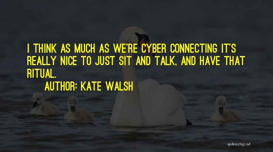 Kate Walsh Quotes: I Think As Much As We're Cyber Connecting It's Really Nice To Just Sit And Talk, And Have That Ritual.