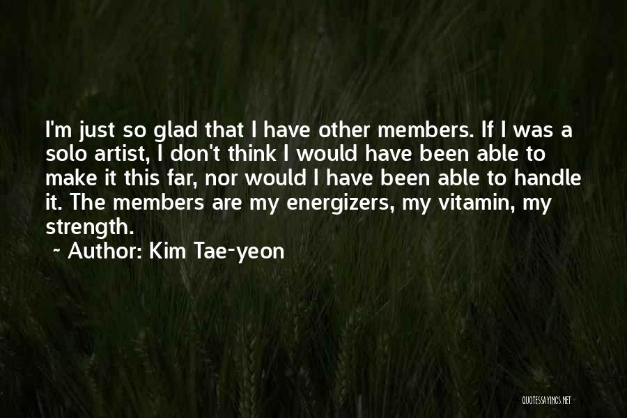 Kim Tae-yeon Quotes: I'm Just So Glad That I Have Other Members. If I Was A Solo Artist, I Don't Think I Would