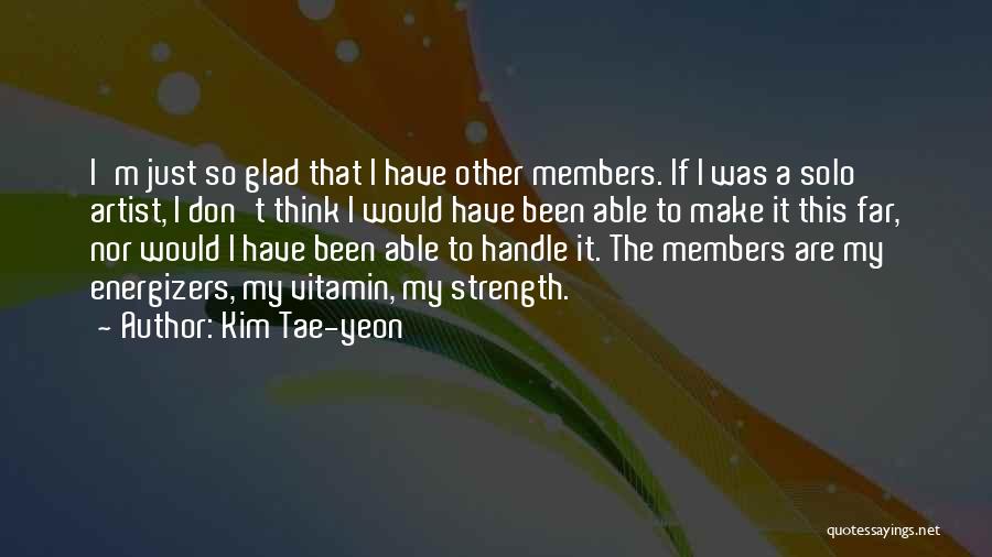 Kim Tae-yeon Quotes: I'm Just So Glad That I Have Other Members. If I Was A Solo Artist, I Don't Think I Would