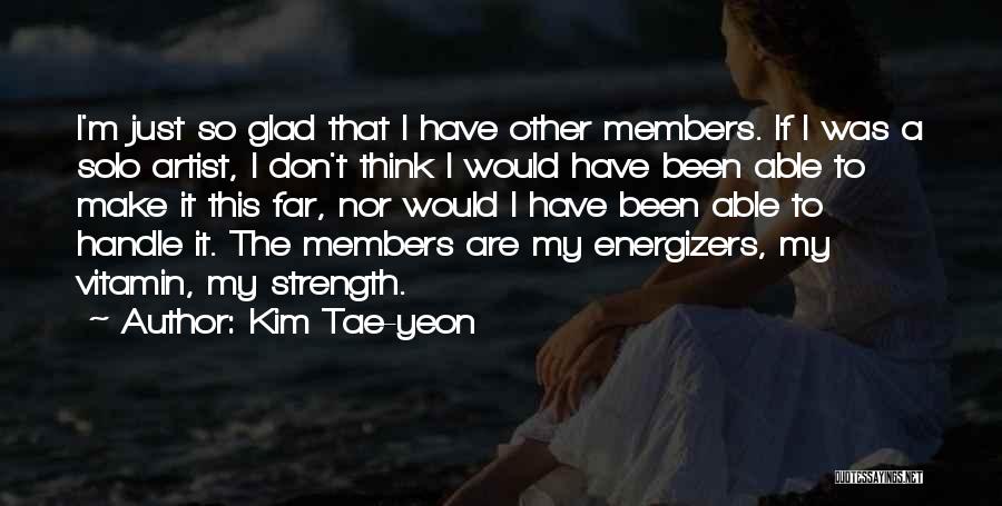 Kim Tae-yeon Quotes: I'm Just So Glad That I Have Other Members. If I Was A Solo Artist, I Don't Think I Would