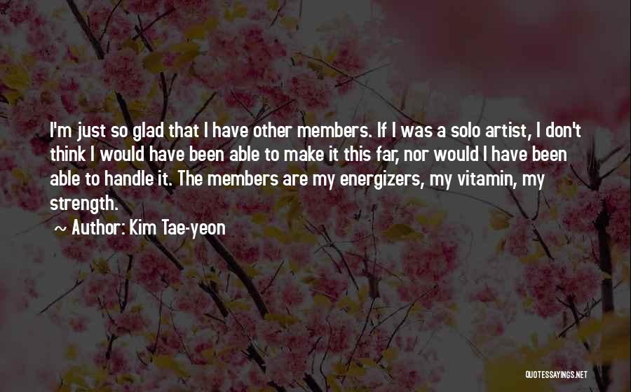 Kim Tae-yeon Quotes: I'm Just So Glad That I Have Other Members. If I Was A Solo Artist, I Don't Think I Would