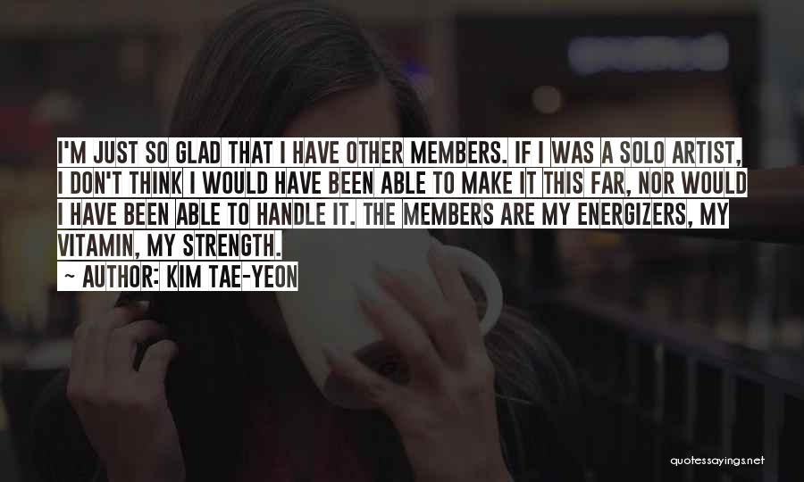 Kim Tae-yeon Quotes: I'm Just So Glad That I Have Other Members. If I Was A Solo Artist, I Don't Think I Would