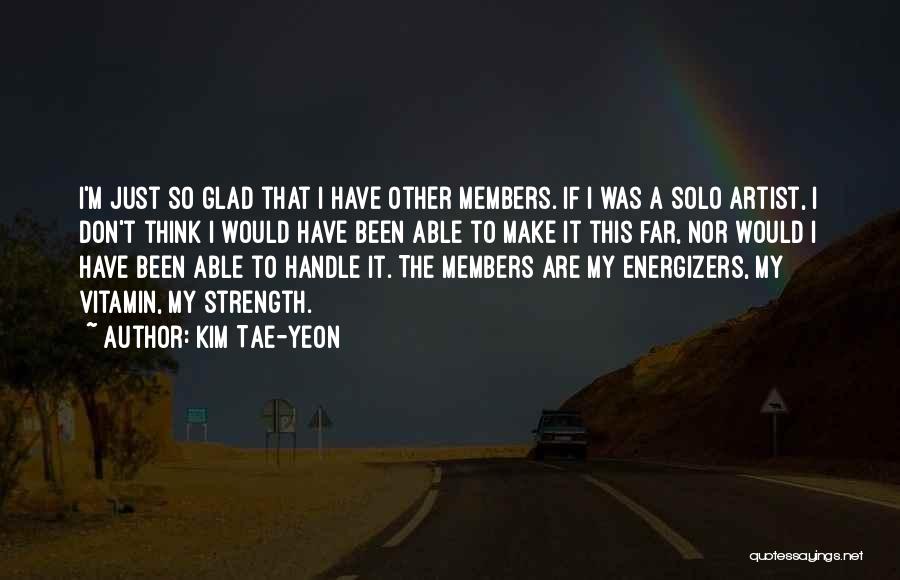 Kim Tae-yeon Quotes: I'm Just So Glad That I Have Other Members. If I Was A Solo Artist, I Don't Think I Would