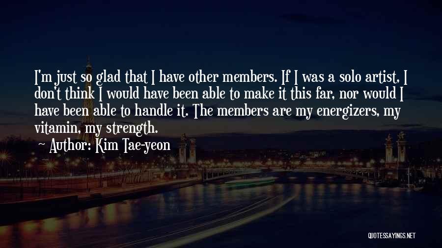 Kim Tae-yeon Quotes: I'm Just So Glad That I Have Other Members. If I Was A Solo Artist, I Don't Think I Would