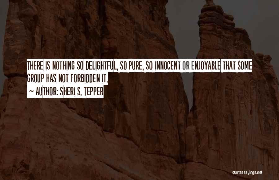 Sheri S. Tepper Quotes: There Is Nothing So Delightful, So Pure, So Innocent Or Enjoyable That Some Group Has Not Forbidden It.