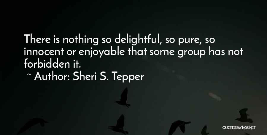 Sheri S. Tepper Quotes: There Is Nothing So Delightful, So Pure, So Innocent Or Enjoyable That Some Group Has Not Forbidden It.