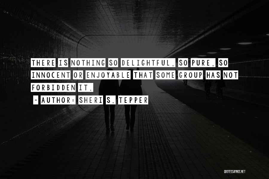 Sheri S. Tepper Quotes: There Is Nothing So Delightful, So Pure, So Innocent Or Enjoyable That Some Group Has Not Forbidden It.