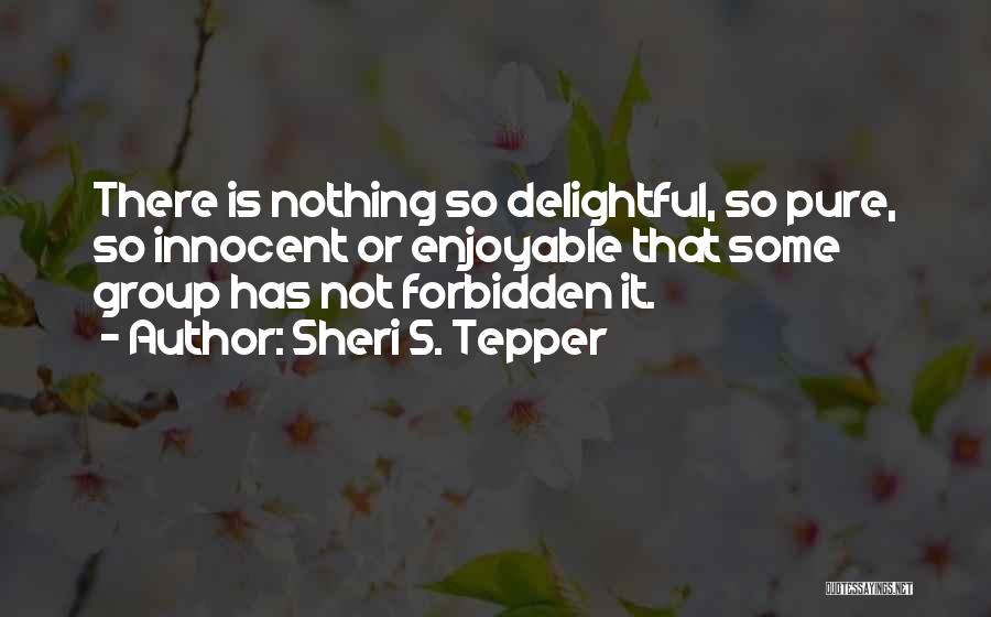 Sheri S. Tepper Quotes: There Is Nothing So Delightful, So Pure, So Innocent Or Enjoyable That Some Group Has Not Forbidden It.