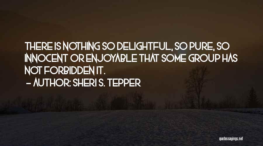 Sheri S. Tepper Quotes: There Is Nothing So Delightful, So Pure, So Innocent Or Enjoyable That Some Group Has Not Forbidden It.
