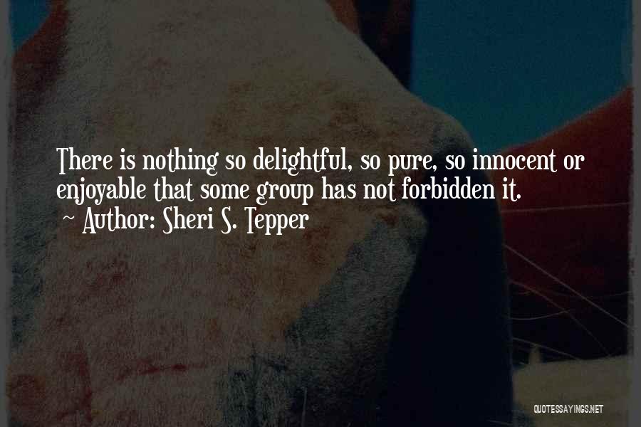 Sheri S. Tepper Quotes: There Is Nothing So Delightful, So Pure, So Innocent Or Enjoyable That Some Group Has Not Forbidden It.