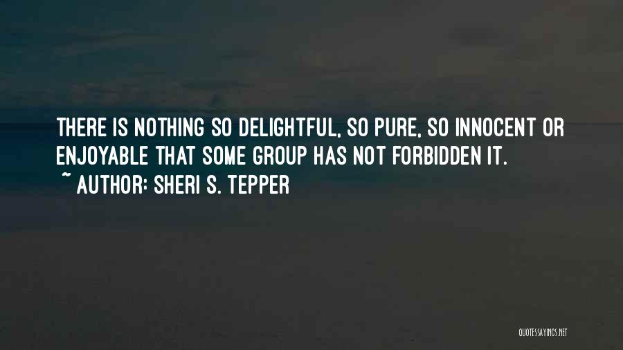 Sheri S. Tepper Quotes: There Is Nothing So Delightful, So Pure, So Innocent Or Enjoyable That Some Group Has Not Forbidden It.