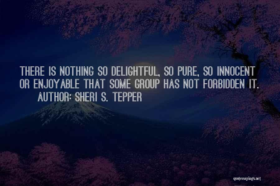 Sheri S. Tepper Quotes: There Is Nothing So Delightful, So Pure, So Innocent Or Enjoyable That Some Group Has Not Forbidden It.