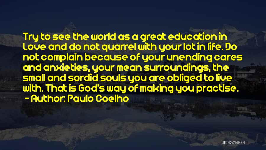 Paulo Coelho Quotes: Try To See The World As A Great Education In Love And Do Not Quarrel With Your Lot In Life.