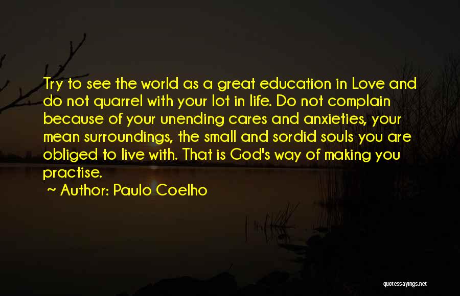 Paulo Coelho Quotes: Try To See The World As A Great Education In Love And Do Not Quarrel With Your Lot In Life.