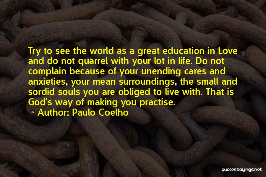 Paulo Coelho Quotes: Try To See The World As A Great Education In Love And Do Not Quarrel With Your Lot In Life.