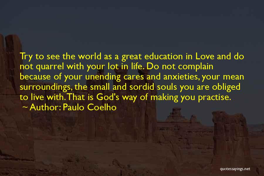 Paulo Coelho Quotes: Try To See The World As A Great Education In Love And Do Not Quarrel With Your Lot In Life.