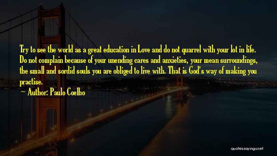 Paulo Coelho Quotes: Try To See The World As A Great Education In Love And Do Not Quarrel With Your Lot In Life.