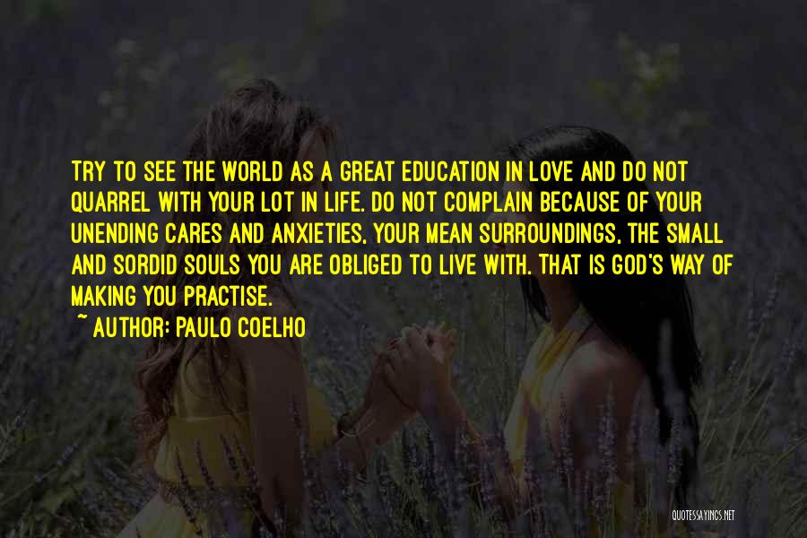 Paulo Coelho Quotes: Try To See The World As A Great Education In Love And Do Not Quarrel With Your Lot In Life.