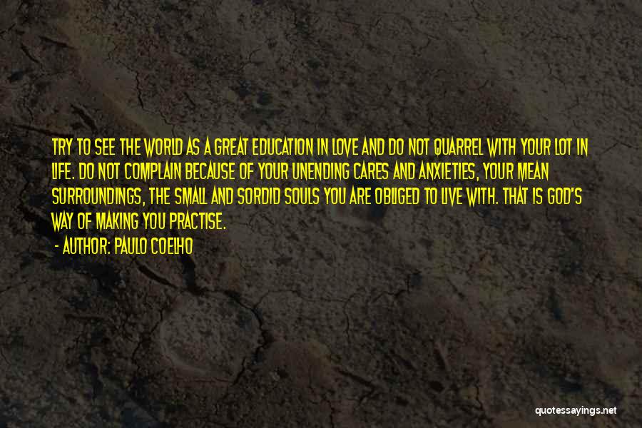 Paulo Coelho Quotes: Try To See The World As A Great Education In Love And Do Not Quarrel With Your Lot In Life.