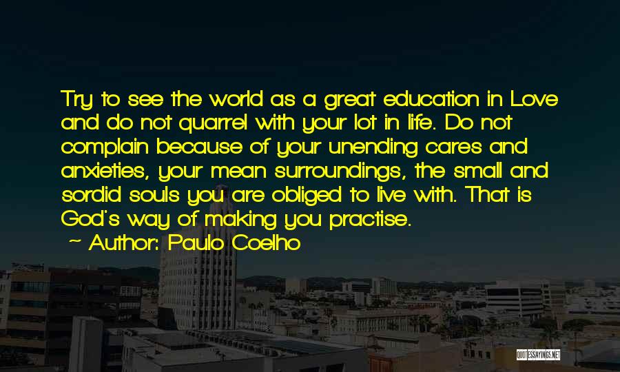 Paulo Coelho Quotes: Try To See The World As A Great Education In Love And Do Not Quarrel With Your Lot In Life.