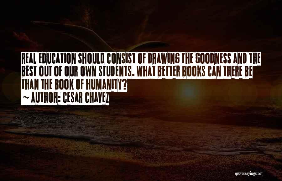 Cesar Chavez Quotes: Real Education Should Consist Of Drawing The Goodness And The Best Out Of Our Own Students. What Better Books Can