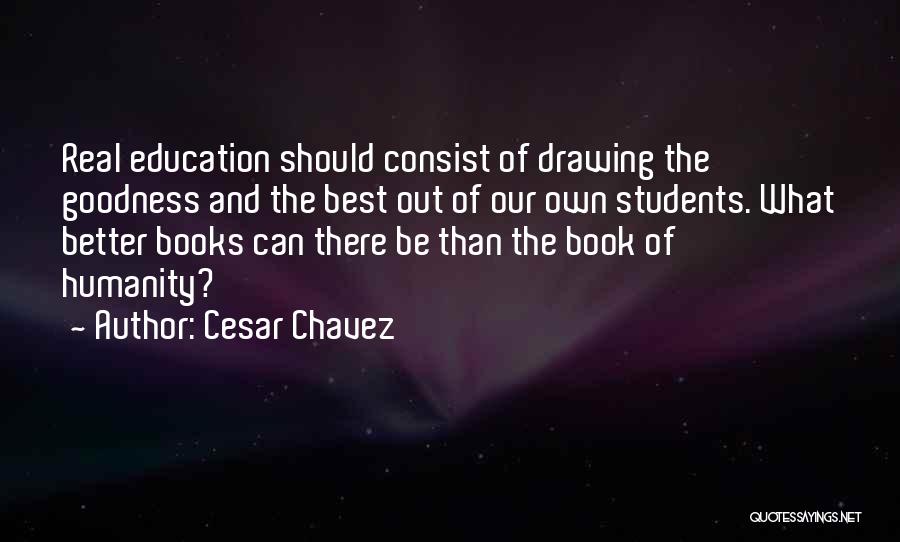 Cesar Chavez Quotes: Real Education Should Consist Of Drawing The Goodness And The Best Out Of Our Own Students. What Better Books Can