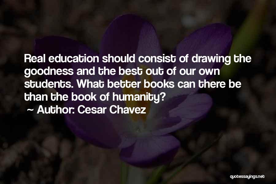 Cesar Chavez Quotes: Real Education Should Consist Of Drawing The Goodness And The Best Out Of Our Own Students. What Better Books Can