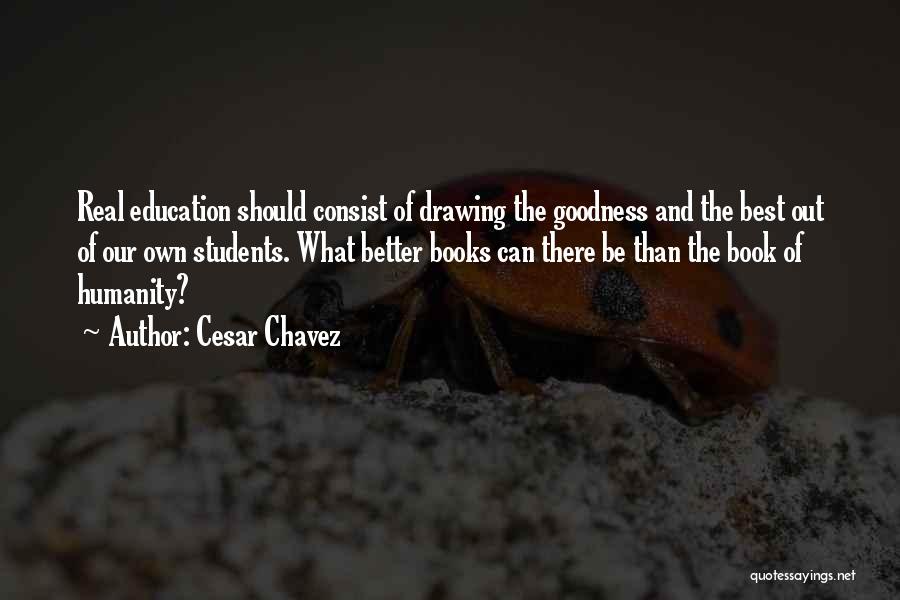 Cesar Chavez Quotes: Real Education Should Consist Of Drawing The Goodness And The Best Out Of Our Own Students. What Better Books Can