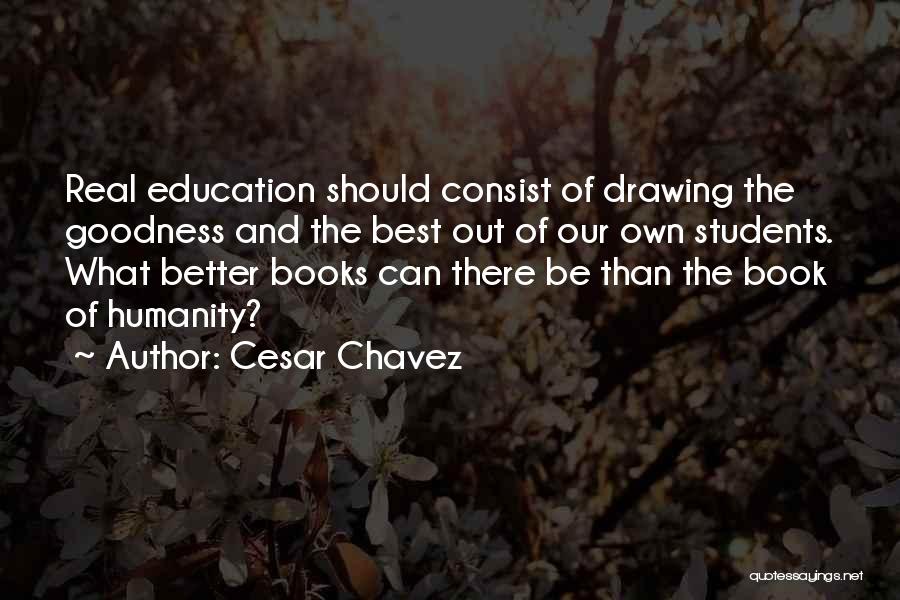 Cesar Chavez Quotes: Real Education Should Consist Of Drawing The Goodness And The Best Out Of Our Own Students. What Better Books Can