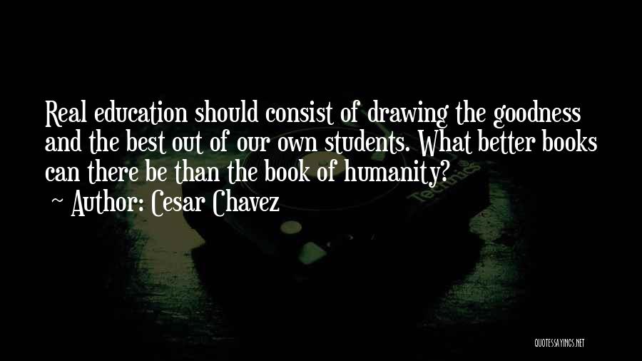 Cesar Chavez Quotes: Real Education Should Consist Of Drawing The Goodness And The Best Out Of Our Own Students. What Better Books Can