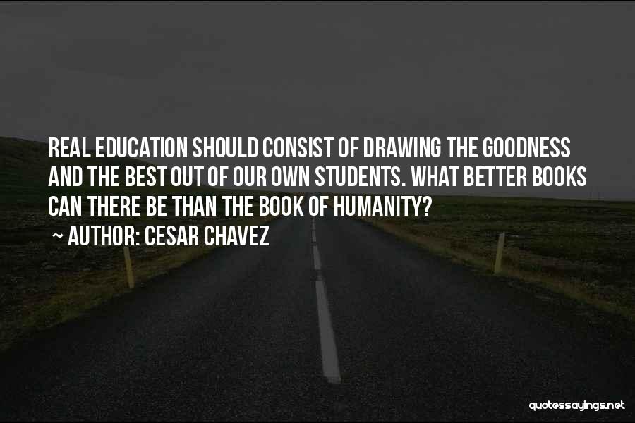 Cesar Chavez Quotes: Real Education Should Consist Of Drawing The Goodness And The Best Out Of Our Own Students. What Better Books Can