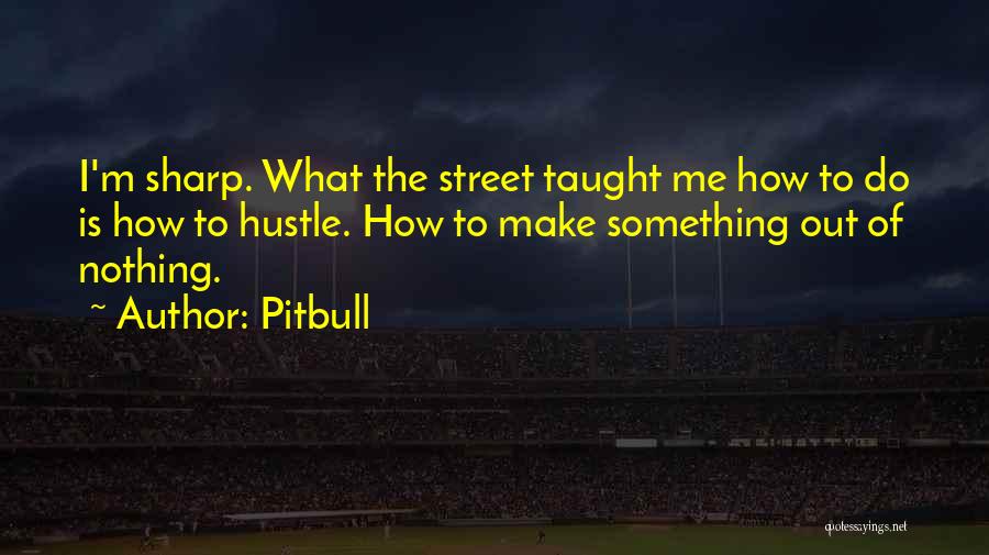 Pitbull Quotes: I'm Sharp. What The Street Taught Me How To Do Is How To Hustle. How To Make Something Out Of