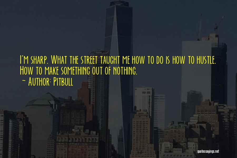 Pitbull Quotes: I'm Sharp. What The Street Taught Me How To Do Is How To Hustle. How To Make Something Out Of
