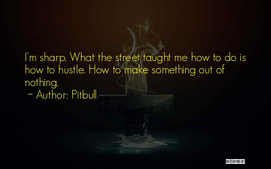 Pitbull Quotes: I'm Sharp. What The Street Taught Me How To Do Is How To Hustle. How To Make Something Out Of