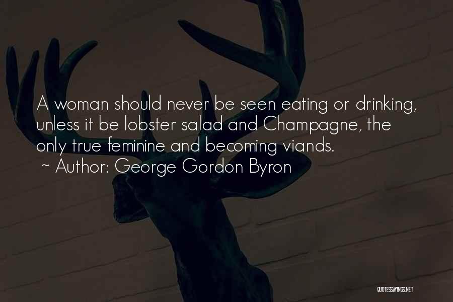 George Gordon Byron Quotes: A Woman Should Never Be Seen Eating Or Drinking, Unless It Be Lobster Salad And Champagne, The Only True Feminine