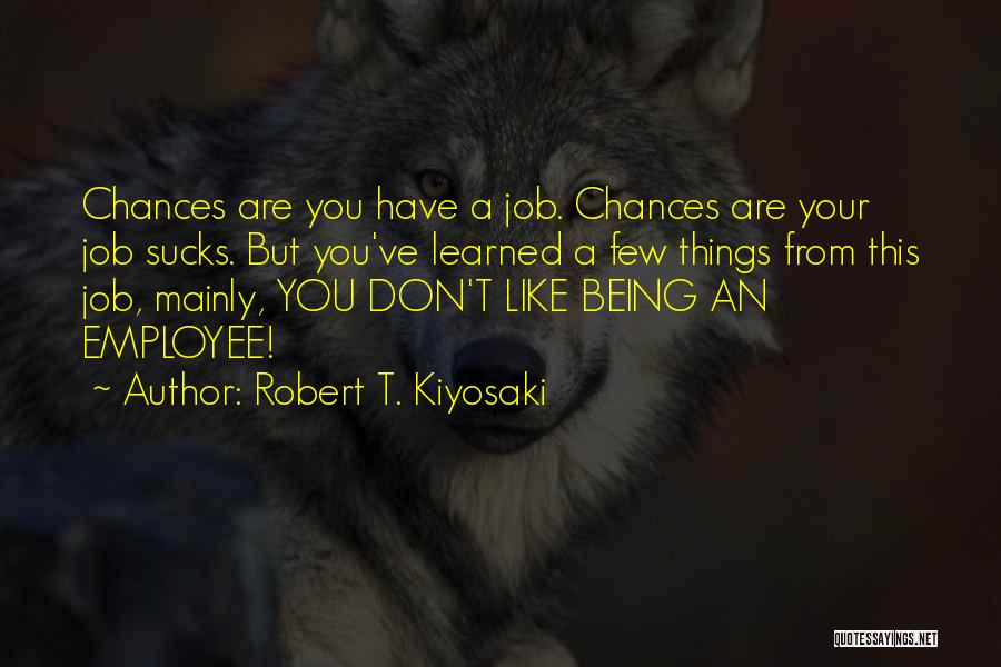 Robert T. Kiyosaki Quotes: Chances Are You Have A Job. Chances Are Your Job Sucks. But You've Learned A Few Things From This Job,