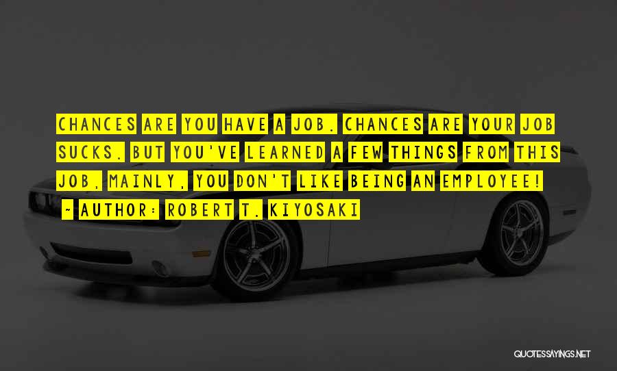 Robert T. Kiyosaki Quotes: Chances Are You Have A Job. Chances Are Your Job Sucks. But You've Learned A Few Things From This Job,